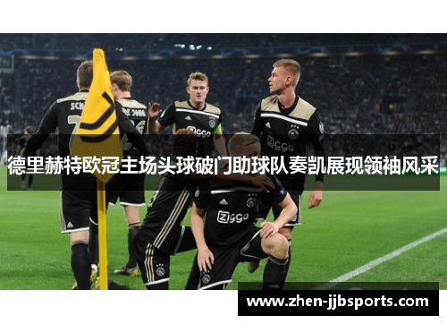 德里赫特欧冠主场头球破门助球队奏凯展现领袖风采 德里赫特欧冠主场头球破门助球队奏凯展现领袖风采