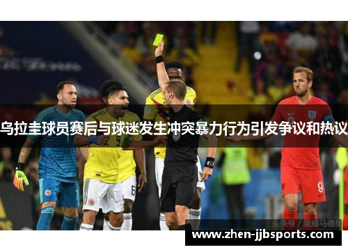 乌拉圭球员赛后与球迷发生冲突暴力行为引发争议和热议 乌拉圭球员赛后与球迷发生冲突暴力行为引发争议和热议