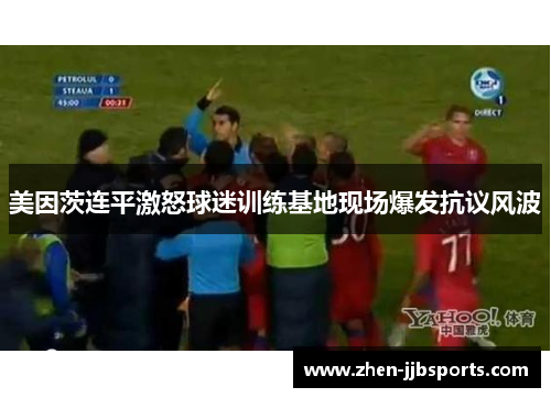 美因茨连平激怒球迷训练基地现场爆发抗议风波