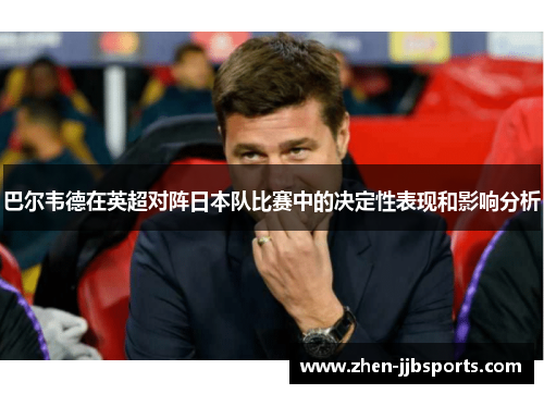 巴尔韦德在英超对阵日本队比赛中的决定性表现和影响分析 巴尔韦德在英超对阵日本队比赛中的决定性表现和影响分析